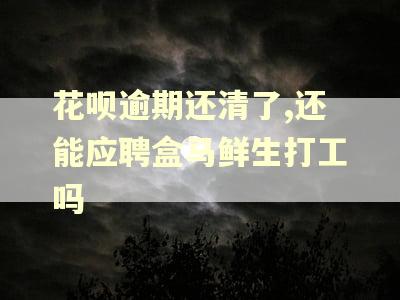花呗逾期还清了,还能应聘盒马鲜生打工吗