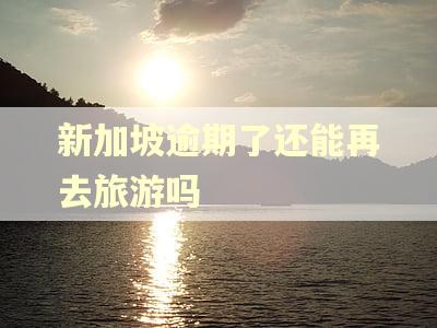 新加坡逾期了还能再去旅游吗