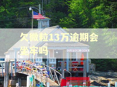 欠微粒13万逾期会坐牢吗