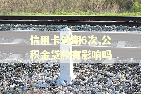 信用卡逾期6次,公积金贷款有影响吗