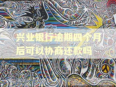 兴业银行逾期四个月后可以协商还款吗