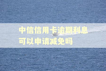 中信信用卡逾期利息可以申请减免吗
