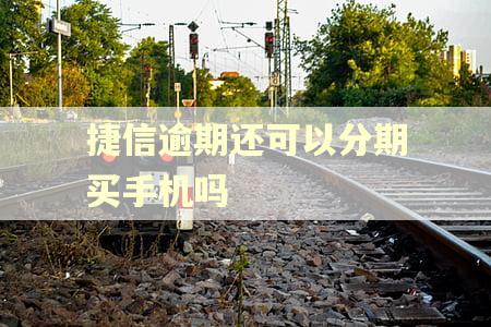 捷信逾期还可以分期买手机吗