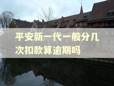 平安新一代一般分几次扣款算逾期吗