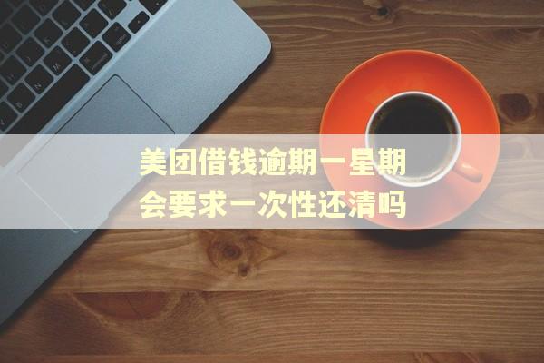 美团借钱逾期一星期会要求一次性还清吗