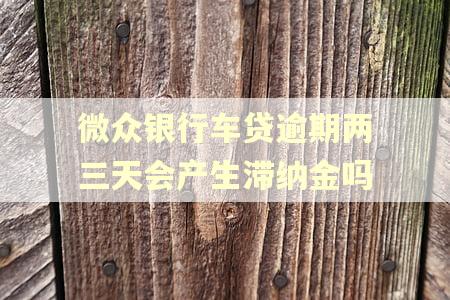 微众银行车贷逾期两三天会产生滞纳金吗