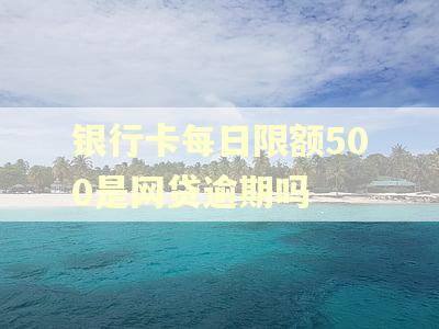银行卡每日限额500是网贷逾期吗
