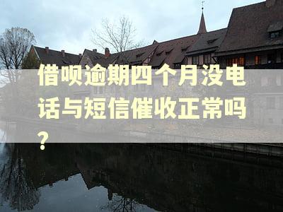 借呗逾期四个月没电话与短信催收正常吗?