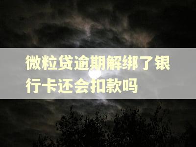 微粒贷逾期解绑了银行卡还会扣款吗