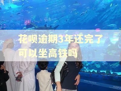 花呗逾期3年还完了可以坐高铁吗 花呗逾期3年还完了可以坐高铁吗