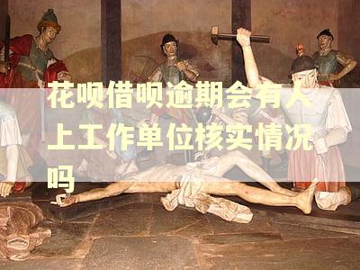 花呗借呗逾期会有人上工作单位核实情况吗