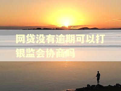 网贷没有逾期可以打银监会协商吗