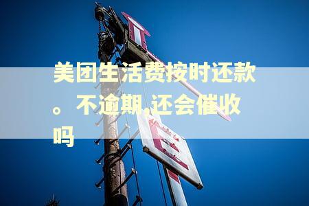 美团生活费按时还款。不逾期,还会催收吗