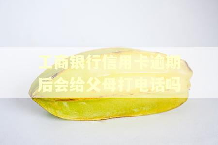 工商银行信用卡逾期后会给父母打电话吗
