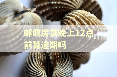 邮政房贷晚上12点前算逾期吗 邮政房贷晚上12点前算逾期吗