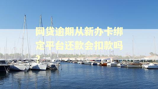 网贷逾期从新办卡绑定平台还款会扣款吗?