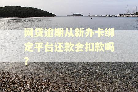 网贷逾期从新办卡绑定平台还款会扣款吗?