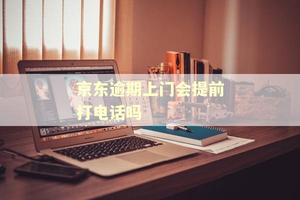 京东逾期上门会提前打电话吗