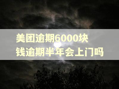 美团逾期6000块钱逾期半年会上门吗 美团逾期6000块钱逾期半年会上门吗