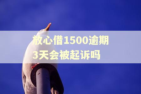 放心借1500逾期3天会被起诉吗