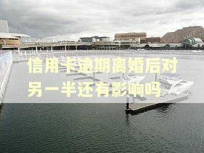 信用卡逾期离婚后对另一半还有影响吗 信用卡逾期离婚后对另一半还有影响吗