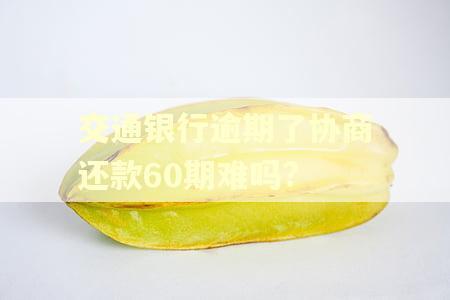 交通银行逾期了协商还款60期难吗?