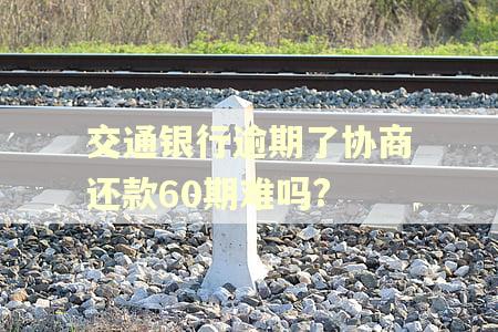 交通银行逾期了协商还款60期难吗? 交通银行逾期了协商还款60期难吗?