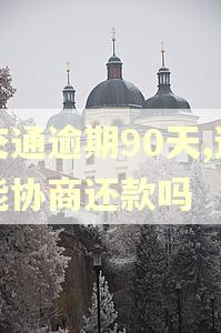交通逾期90天,还能协商还款吗