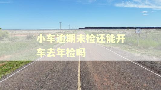 小车逾期未检还能开车去年检吗
