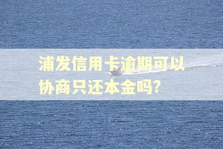 浦发信用卡逾期可以协商只还本金吗?