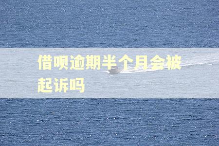 借呗逾期半个月会被起诉吗