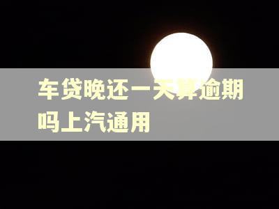 车贷晚还一天算逾期吗上汽通用 车贷晚还一天算逾期吗上汽通用