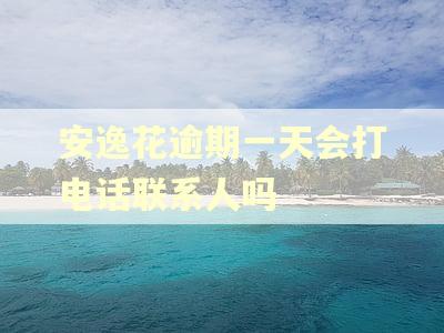 安逸花逾期一天会打电话联系人吗 安逸花逾期一天会打电话联系人吗