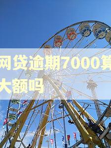 网贷逾期7000算大额吗