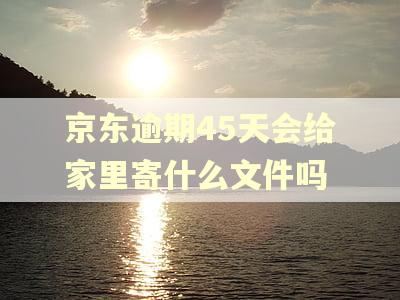 京东逾期45天会给家里寄什么文件吗