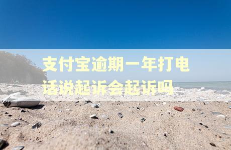 支付宝逾期一年打电话说起诉会起诉吗