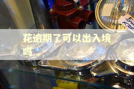 花逾期了可以出入境吗 花逾期了可以出入境吗