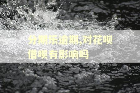 分期乐逾期,对花呗借呗有影响吗