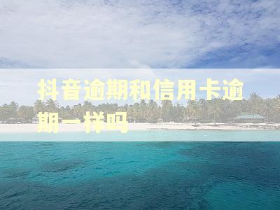 抖音逾期和信用卡逾期一样吗