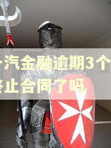 一汽金融逾期3个月终止合同了吗 一汽金融逾期3个月终止合同了吗