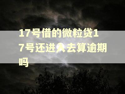 17号借的微粒贷17号还进入去算逾期吗