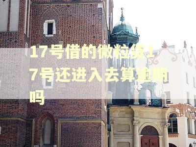 17号借的微粒贷17号还进入去算逾期吗