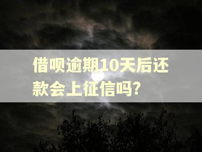 借呗逾期10天后还款会上征信吗?