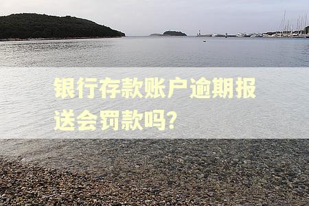 银行存款账户逾期报送会罚款吗？