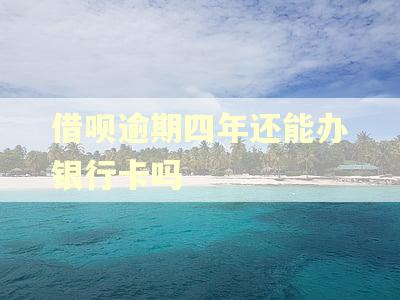 借呗逾期四年还能办银行卡吗 借呗逾期四年还能办银行卡吗