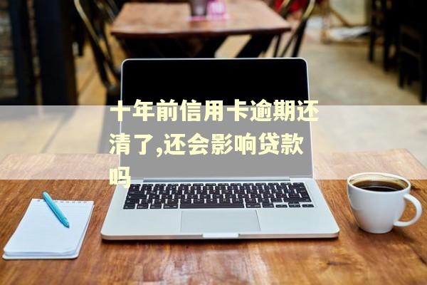 十年前信用卡逾期还清了,还会影响贷款吗
