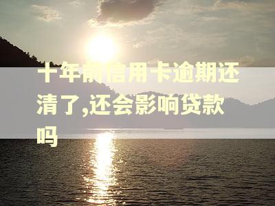十年前信用卡逾期还清了,还会影响贷款吗 十年前信用卡逾期还清了,还会影响贷款吗