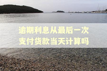 逾期利息从最后一次支付货款当天计算吗