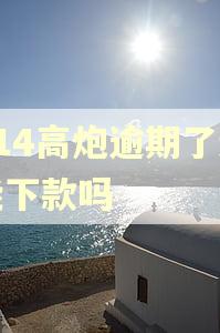 714高炮逾期了还能下款吗