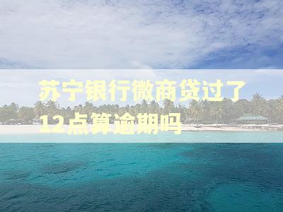 苏宁银行微商贷过了12点算逾期吗
